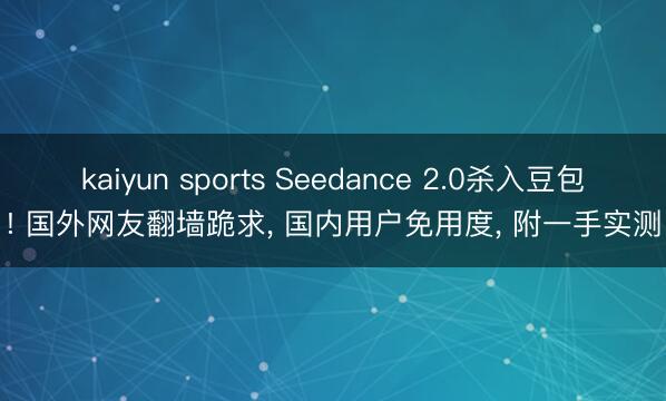 kaiyun sports Seedance 2.0杀入豆包! 国外网友翻墙跪求， 国内用户免用度， 附一手实测