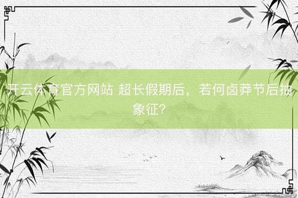 开云体育官方网站 超长假期后，若何卤莽节后抽象征？