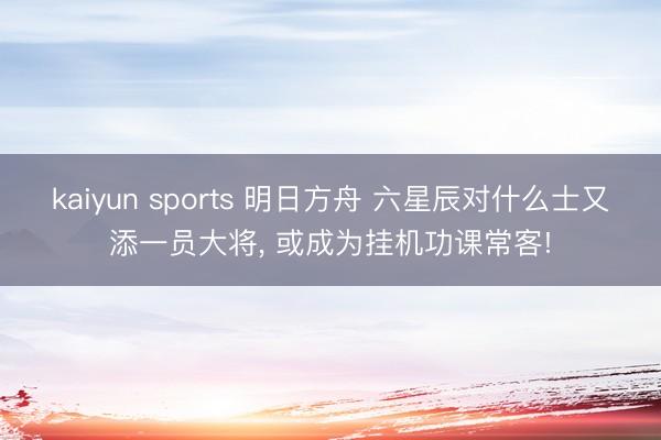 kaiyun sports 明日方舟 六星辰对什么士又添一员大将， 或成为挂机功课常客!