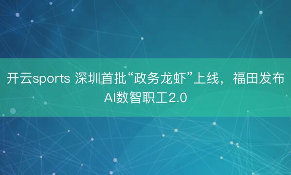 开云sports 深圳首批“政务龙虾”上线，福田发布AI数智职工2.0