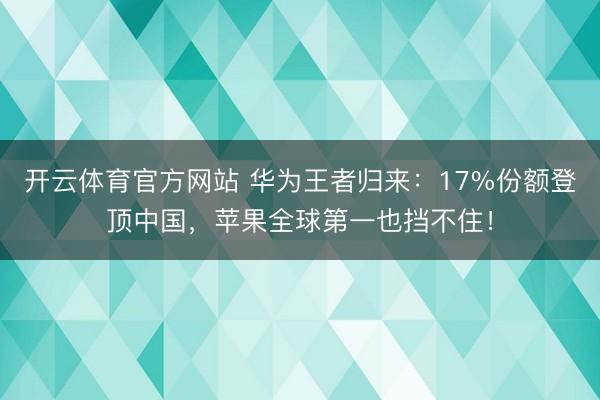 开云体育官方网站 华为王者归来：17%份额登顶中国，苹果全球第一也挡不住！