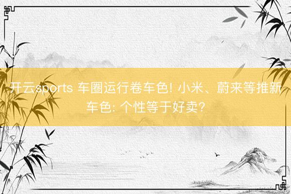 开云sports 车圈运行卷车色! 小米、蔚来等推新车色: 个性等于好卖?