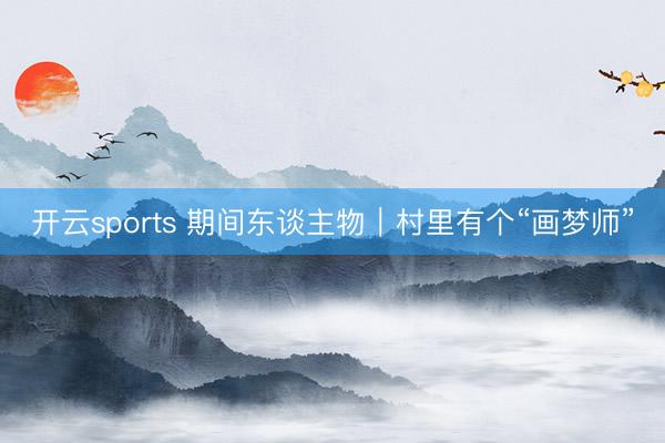开云sports 期间东谈主物｜村里有个“画梦师”