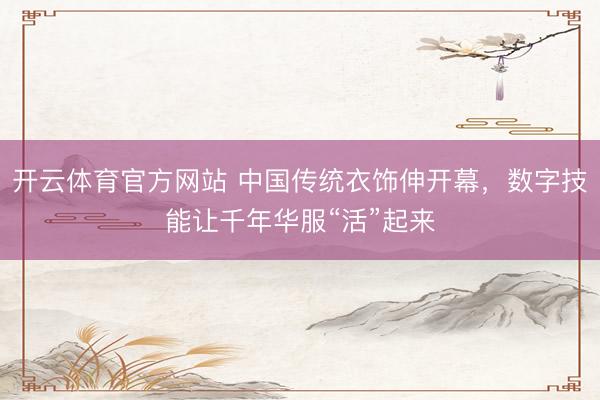 开云体育官方网站 中国传统衣饰伸开幕，数字技能让千年华服“活”起来