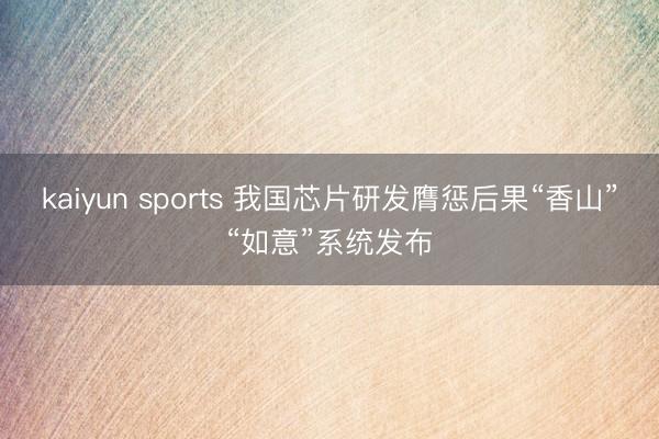 kaiyun sports 我国芯片研发膺惩后果“香山”“如意”系统发布