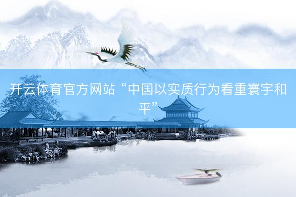 开云体育官方网站 “中国以实质行为看重寰宇和平”
