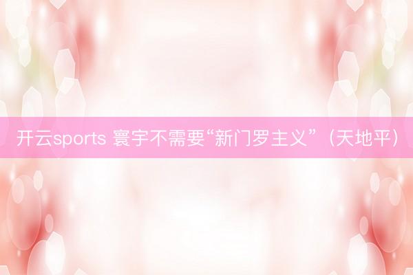 开云sports 寰宇不需要“新门罗主义”（天地平）