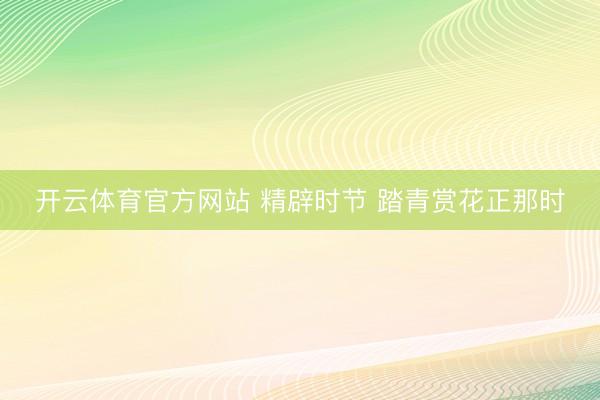 开云体育官方网站 精辟时节 踏青赏花正那时