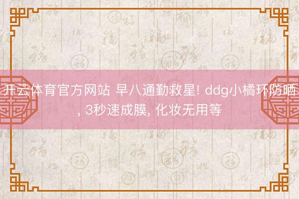 开云体育官方网站 早八通勤救星! ddg小橘环防晒, 3秒速成膜, 化妆无用等