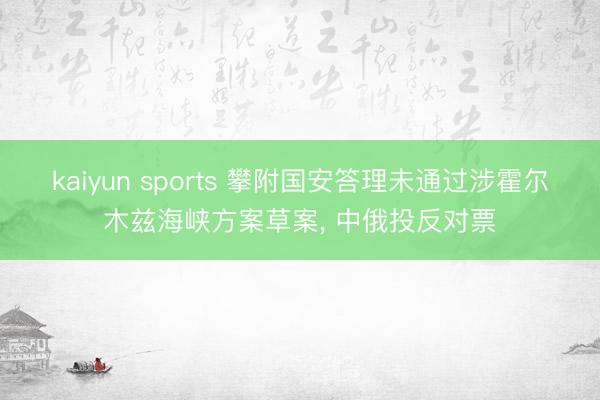 kaiyun sports 攀附国安答理未通过涉霍尔木兹海峡方案草案, 中俄投反对票