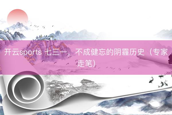开云sports 七三一，不成健忘的阴霾历史（专家走笔）