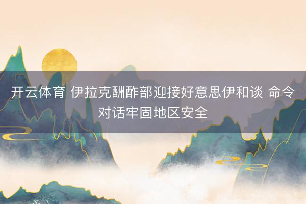 开云体育 伊拉克酬酢部迎接好意思伊和谈 命令对话牢固地区安全