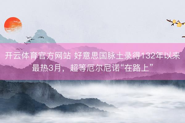 开云体育官方网站 好意思国脉土录得132年以来最热3月，超等厄尔尼诺“在路上”