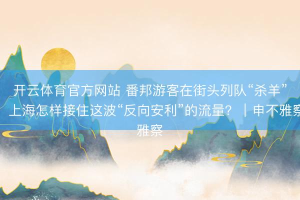 开云体育官方网站 番邦游客在街头列队“杀羊”，上海怎样接住这波“反向安利”的流量？｜申不雅察