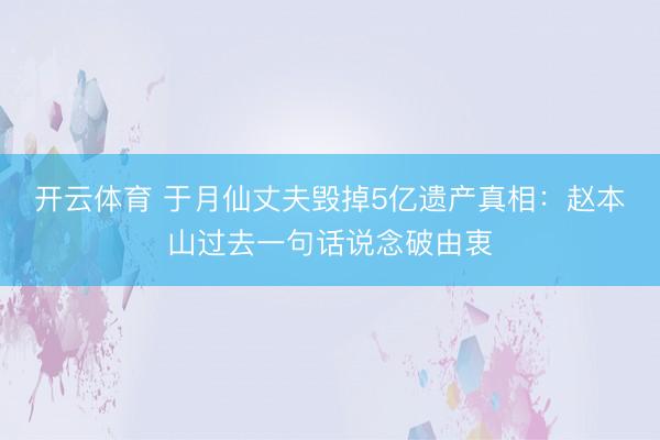 开云体育 于月仙丈夫毁掉5亿遗产真相：赵本山过去一句话说念破由衷