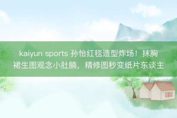 kaiyun sports 孙怡红毯造型炸场！抹胸裙生图观念小肚腩，精修图秒变纸片东谈主