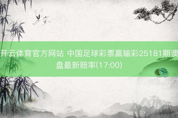 开云体育官方网站 中国足球彩票赢输彩25181期澳盘最新赔率(17:00)
