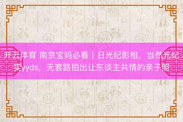 开云体育 南京宝妈必看｜日光纪影相，当然光纪实yyds，无套路拍出让东谈主共情的亲子照