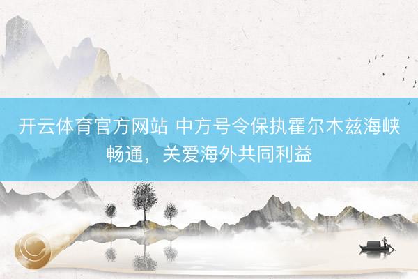 开云体育官方网站 中方号令保执霍尔木兹海峡畅通，关爱海外共同利益