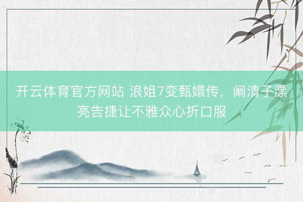 开云体育官方网站 浪姐7变甄嬛传，阚清子漂亮告捷让不雅众心折口服