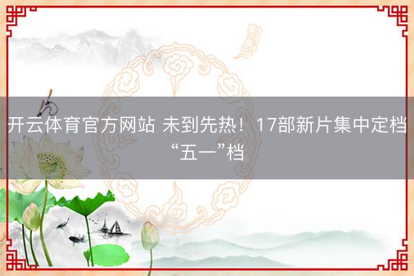 开云体育官方网站 未到先热！17部新片集中定档“五一”档