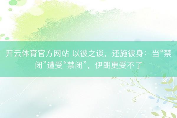 开云体育官方网站 以彼之谈，还施彼身：当“禁闭”遭受“禁闭”，伊朗更受不了