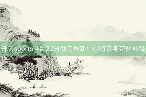 开云sports 4月22日俄乌最新：中将亲身带队冲锋