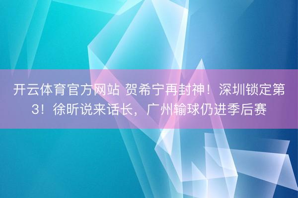 开云体育官方网站 贺希宁再封神！深圳锁定第3！徐昕说来话长，广州输球仍进季后赛