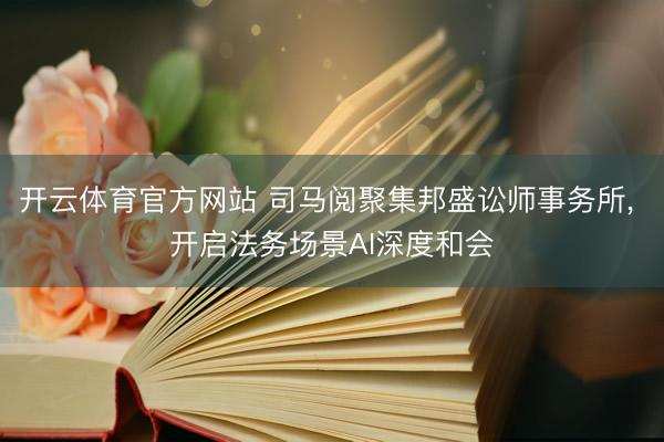 开云体育官方网站 司马阅聚集邦盛讼师事务所, 开启法务场景AI深度和会