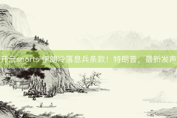开云sports 伊朗冷落息兵条款！特朗普，最新发声