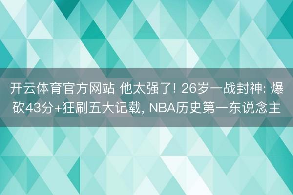 开云体育官方网站 他太强了! 26岁一战封神: 爆砍43分+狂刷五大记载, NBA历史第一东说念主