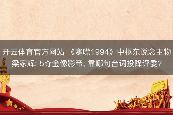 开云体育官方网站 《寒噤1994》中枢东说念主物梁家辉: 5夺金像影帝, 靠哪句台词投降评委?