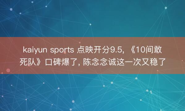 kaiyun sports 点映开分9.5, 《10间敢死队》口碑爆了, 陈念念诚这一次又稳了