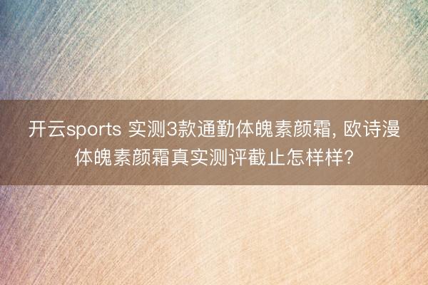 开云sports 实测3款通勤体魄素颜霜, 欧诗漫体魄素颜霜真实测评截止怎样样?