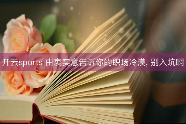 开云sports 由衷实意告诉你的职场冷漠, 别入坑啊