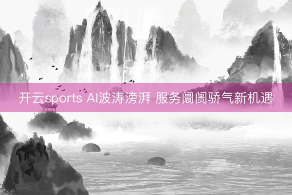 开云sports AI波涛滂湃 服务阛阓骄气新机遇