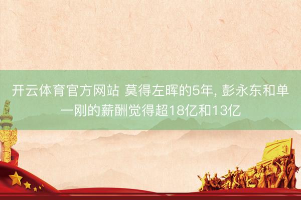 开云体育官方网站 莫得左晖的5年, 彭永东和单一刚的薪酬觉得超18亿和13亿