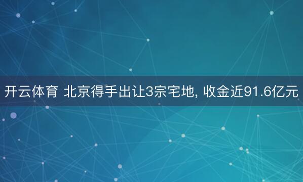 开云体育 北京得手出让3宗宅地, 收金近91.6亿元