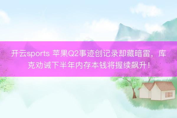开云sports 苹果Q2事迹创记录却藏暗雷，库克劝诫下半年内存本钱将握续飙升！