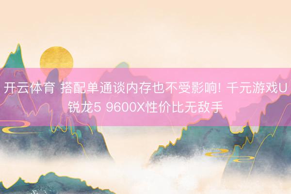开云体育 搭配单通谈内存也不受影响! 千元游戏U锐龙5 9600X性价比无敌手