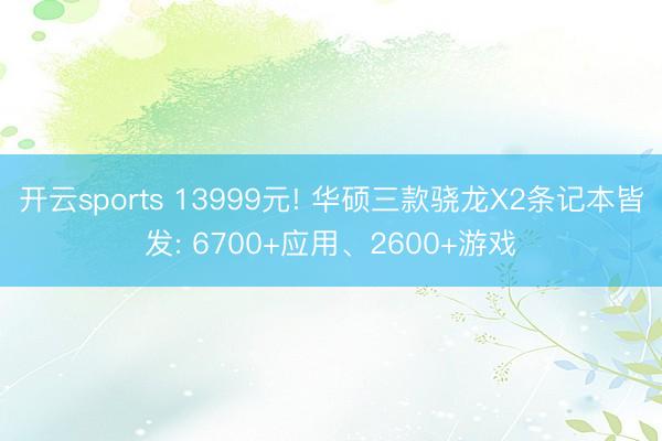 开云sports 13999元! 华硕三款骁龙X2条记本皆发: 6700+应用、2600+游戏