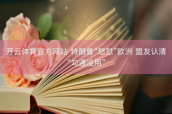 开云体育官方网站 特朗普“怒怼”欧洲 盟友认清“勾通没用”